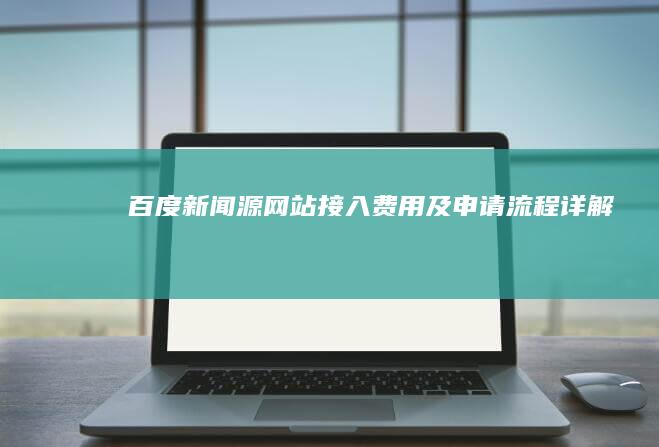 百度新闻源网站接入：费用及申请流程详解